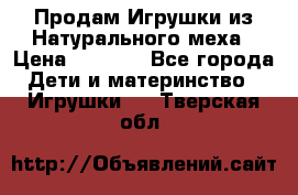 Продам Игрушки из Натурального меха › Цена ­ 1 000 - Все города Дети и материнство » Игрушки   . Тверская обл.